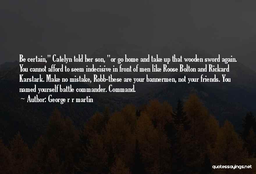 George R R Martin Quotes: Be Certain, Catelyn Told Her Son, Or Go Home And Take Up That Wooden Sword Again. You Cannot Afford To