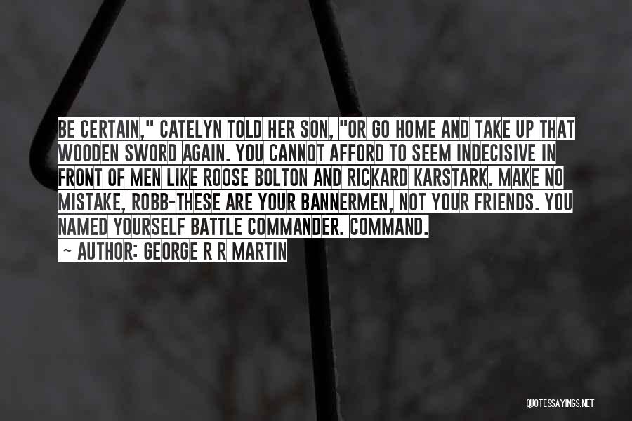 George R R Martin Quotes: Be Certain, Catelyn Told Her Son, Or Go Home And Take Up That Wooden Sword Again. You Cannot Afford To