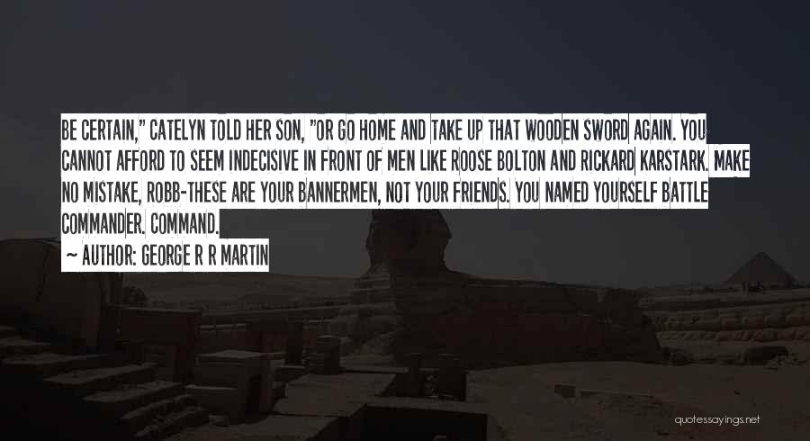 George R R Martin Quotes: Be Certain, Catelyn Told Her Son, Or Go Home And Take Up That Wooden Sword Again. You Cannot Afford To