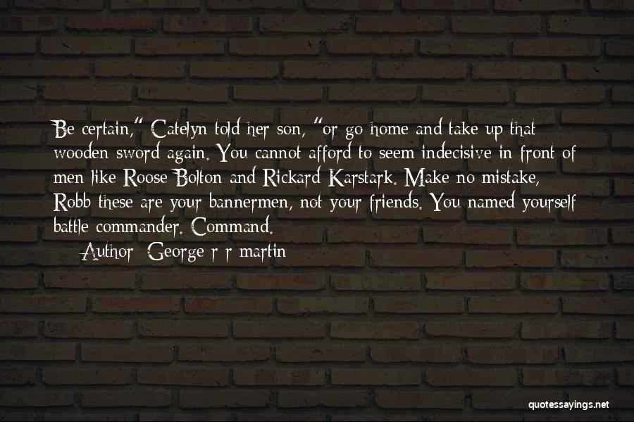 George R R Martin Quotes: Be Certain, Catelyn Told Her Son, Or Go Home And Take Up That Wooden Sword Again. You Cannot Afford To