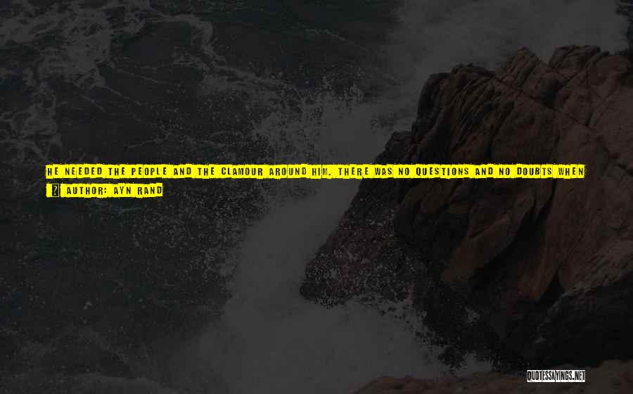 Ayn Rand Quotes: He Needed The People And The Clamour Around Him. There Was No Questions And No Doubts When He Stood On