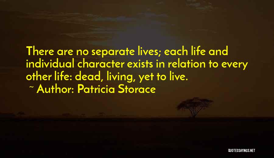 Patricia Storace Quotes: There Are No Separate Lives; Each Life And Individual Character Exists In Relation To Every Other Life: Dead, Living, Yet