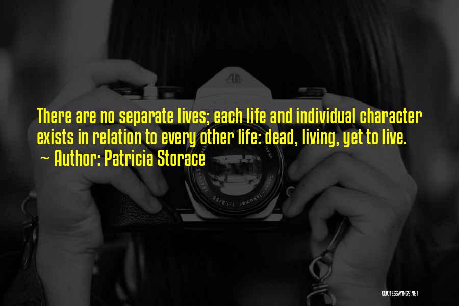 Patricia Storace Quotes: There Are No Separate Lives; Each Life And Individual Character Exists In Relation To Every Other Life: Dead, Living, Yet