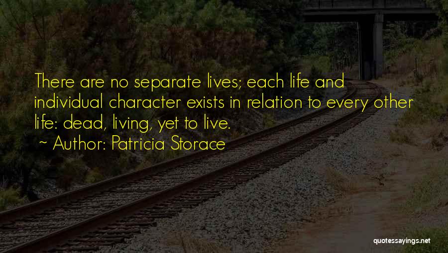 Patricia Storace Quotes: There Are No Separate Lives; Each Life And Individual Character Exists In Relation To Every Other Life: Dead, Living, Yet