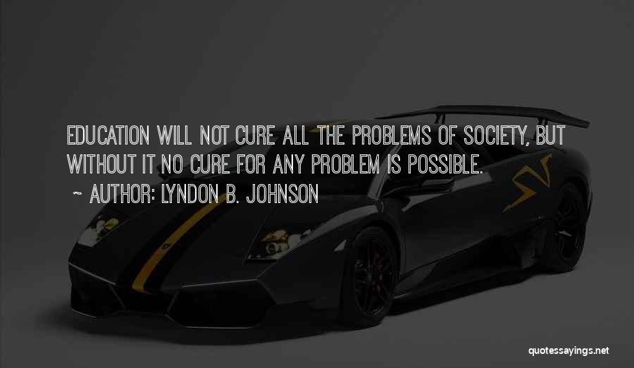 Lyndon B. Johnson Quotes: Education Will Not Cure All The Problems Of Society, But Without It No Cure For Any Problem Is Possible.