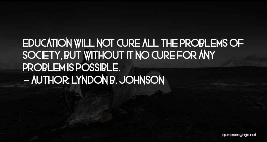 Lyndon B. Johnson Quotes: Education Will Not Cure All The Problems Of Society, But Without It No Cure For Any Problem Is Possible.