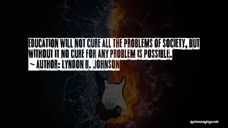 Lyndon B. Johnson Quotes: Education Will Not Cure All The Problems Of Society, But Without It No Cure For Any Problem Is Possible.