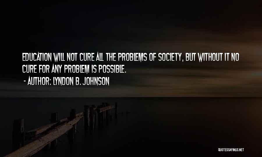 Lyndon B. Johnson Quotes: Education Will Not Cure All The Problems Of Society, But Without It No Cure For Any Problem Is Possible.