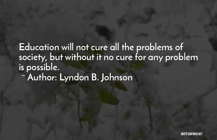 Lyndon B. Johnson Quotes: Education Will Not Cure All The Problems Of Society, But Without It No Cure For Any Problem Is Possible.