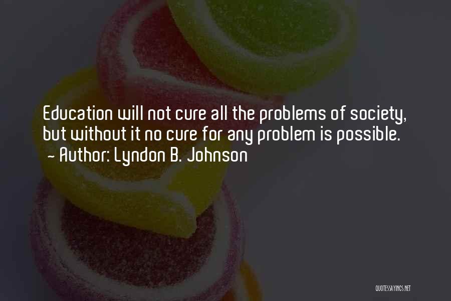 Lyndon B. Johnson Quotes: Education Will Not Cure All The Problems Of Society, But Without It No Cure For Any Problem Is Possible.