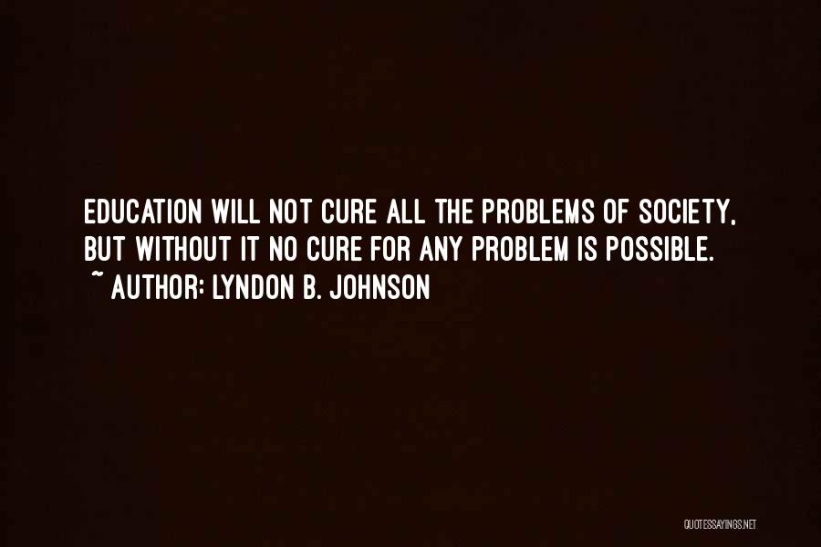 Lyndon B. Johnson Quotes: Education Will Not Cure All The Problems Of Society, But Without It No Cure For Any Problem Is Possible.