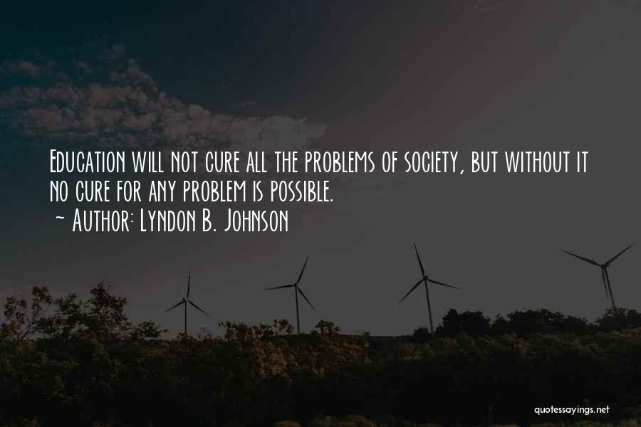 Lyndon B. Johnson Quotes: Education Will Not Cure All The Problems Of Society, But Without It No Cure For Any Problem Is Possible.