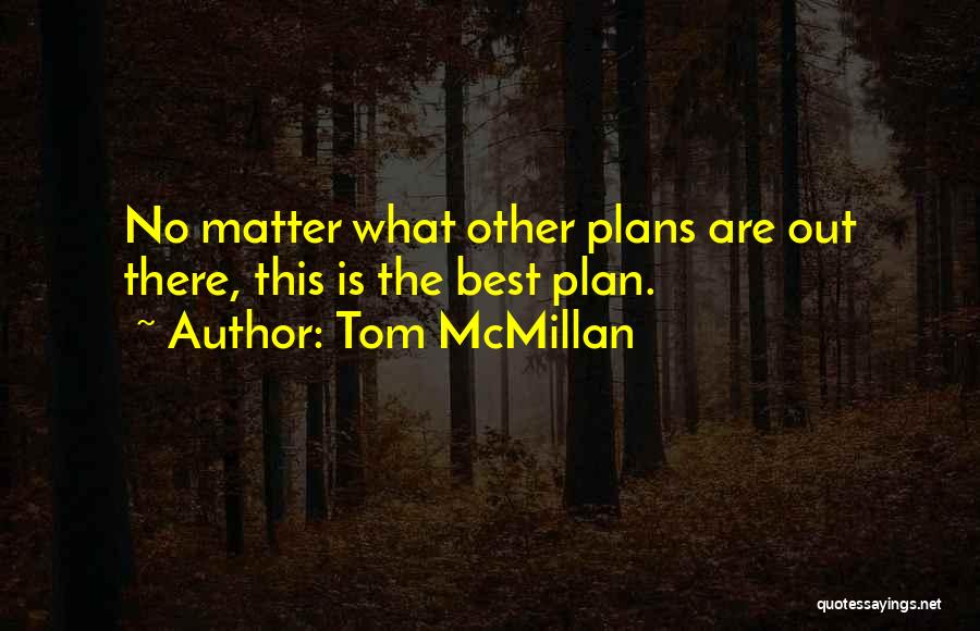 Tom McMillan Quotes: No Matter What Other Plans Are Out There, This Is The Best Plan.