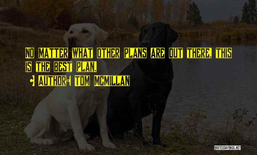 Tom McMillan Quotes: No Matter What Other Plans Are Out There, This Is The Best Plan.