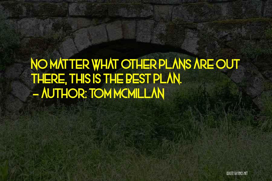 Tom McMillan Quotes: No Matter What Other Plans Are Out There, This Is The Best Plan.