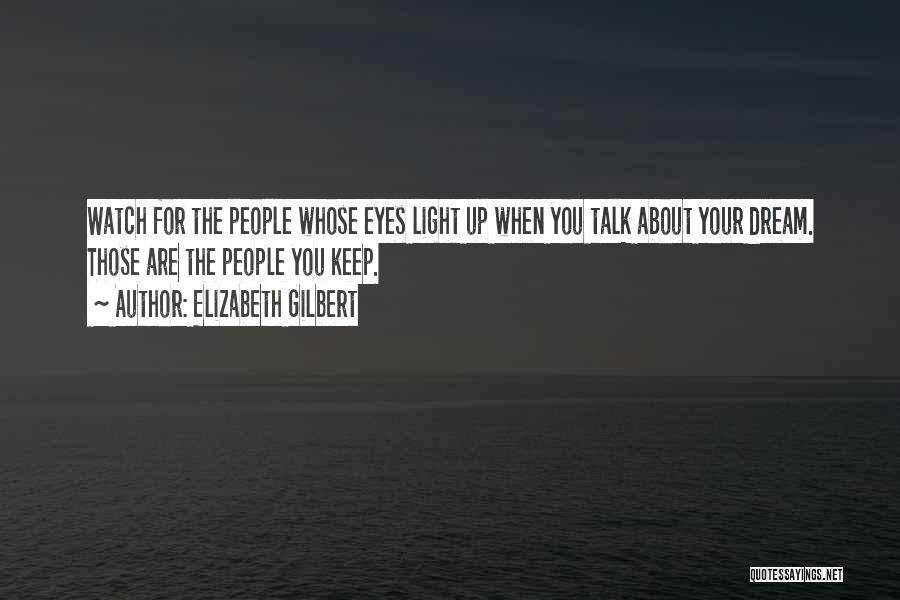 Elizabeth Gilbert Quotes: Watch For The People Whose Eyes Light Up When You Talk About Your Dream. Those Are The People You Keep.