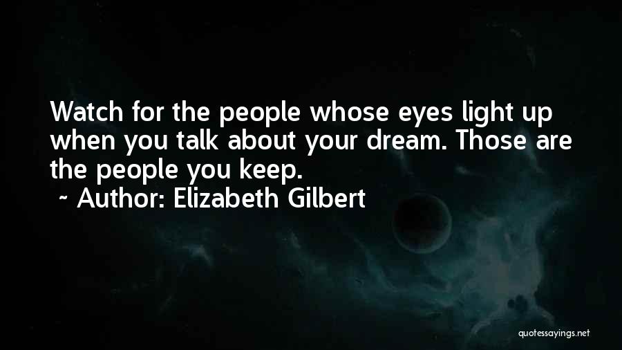 Elizabeth Gilbert Quotes: Watch For The People Whose Eyes Light Up When You Talk About Your Dream. Those Are The People You Keep.