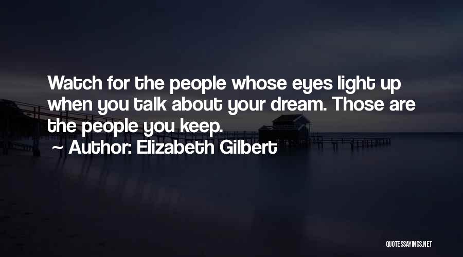 Elizabeth Gilbert Quotes: Watch For The People Whose Eyes Light Up When You Talk About Your Dream. Those Are The People You Keep.