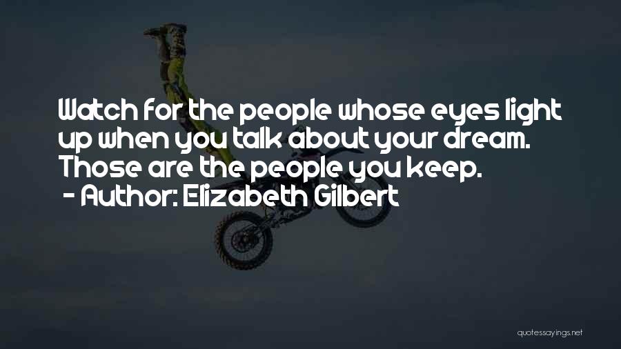 Elizabeth Gilbert Quotes: Watch For The People Whose Eyes Light Up When You Talk About Your Dream. Those Are The People You Keep.