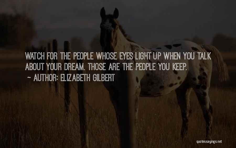 Elizabeth Gilbert Quotes: Watch For The People Whose Eyes Light Up When You Talk About Your Dream. Those Are The People You Keep.