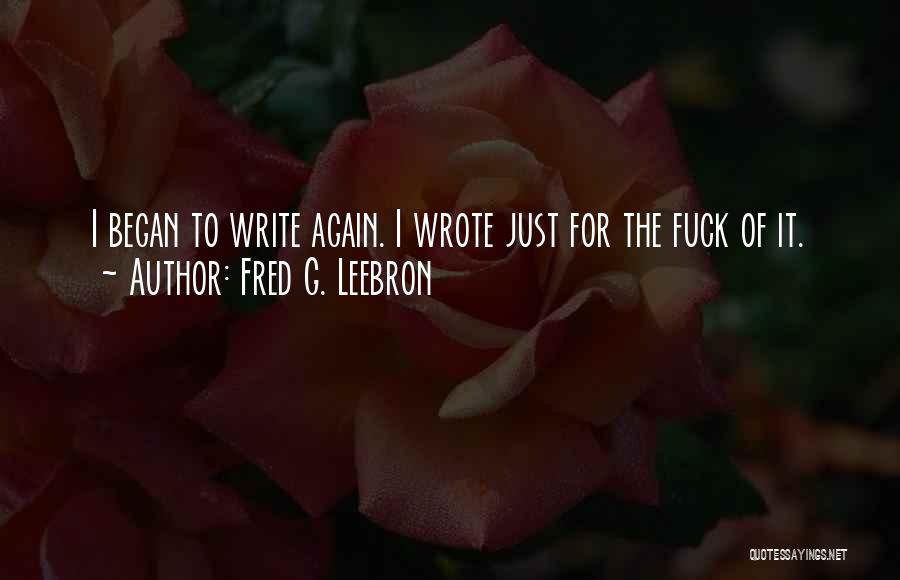 Fred G. Leebron Quotes: I Began To Write Again. I Wrote Just For The Fuck Of It.