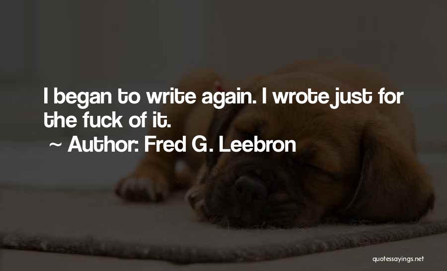 Fred G. Leebron Quotes: I Began To Write Again. I Wrote Just For The Fuck Of It.
