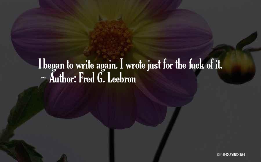 Fred G. Leebron Quotes: I Began To Write Again. I Wrote Just For The Fuck Of It.