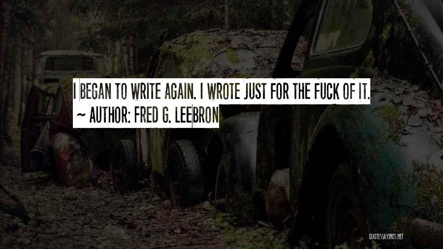 Fred G. Leebron Quotes: I Began To Write Again. I Wrote Just For The Fuck Of It.