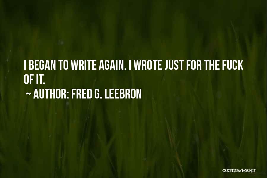Fred G. Leebron Quotes: I Began To Write Again. I Wrote Just For The Fuck Of It.