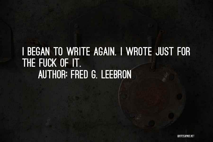 Fred G. Leebron Quotes: I Began To Write Again. I Wrote Just For The Fuck Of It.