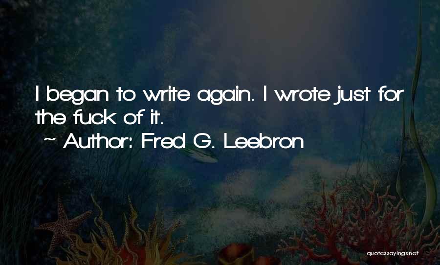 Fred G. Leebron Quotes: I Began To Write Again. I Wrote Just For The Fuck Of It.