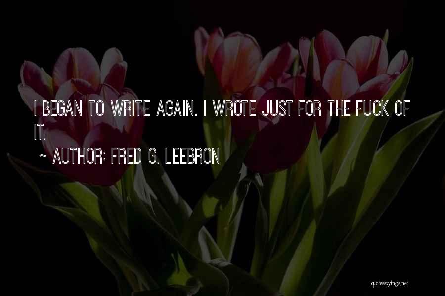 Fred G. Leebron Quotes: I Began To Write Again. I Wrote Just For The Fuck Of It.