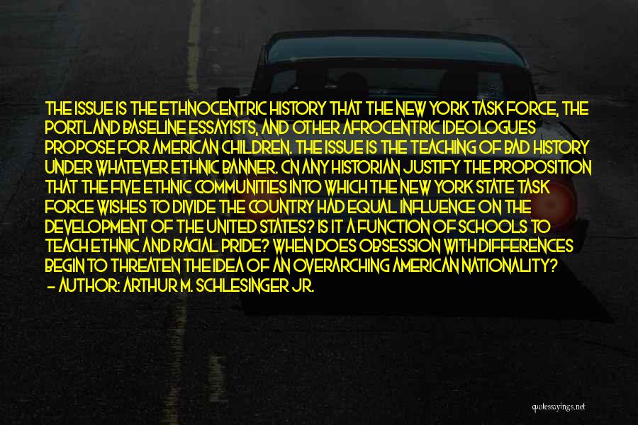 Arthur M. Schlesinger Jr. Quotes: The Issue Is The Ethnocentric History That The New York Task Force, The Portland Baseline Essayists, And Other Afrocentric Ideologues