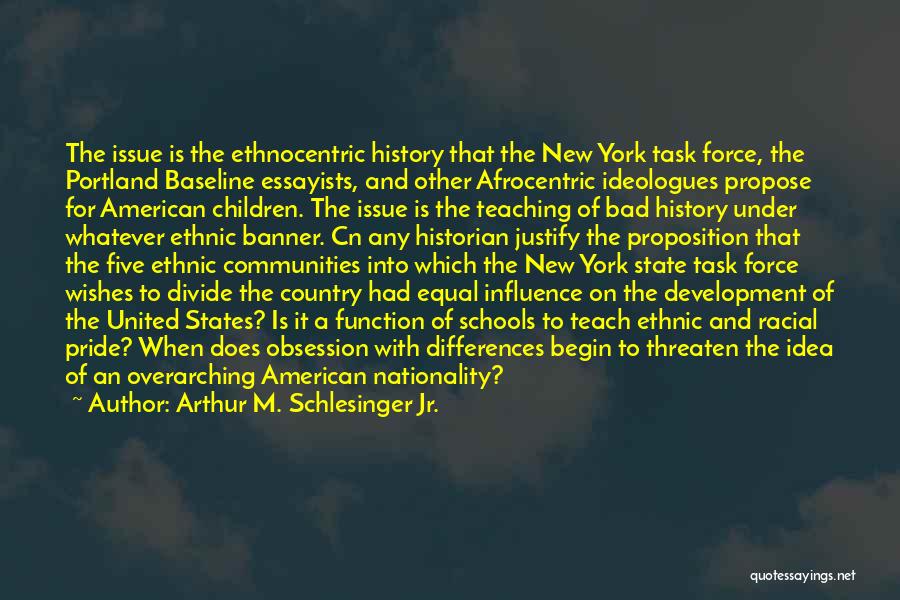 Arthur M. Schlesinger Jr. Quotes: The Issue Is The Ethnocentric History That The New York Task Force, The Portland Baseline Essayists, And Other Afrocentric Ideologues