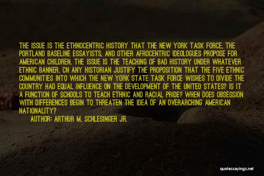 Arthur M. Schlesinger Jr. Quotes: The Issue Is The Ethnocentric History That The New York Task Force, The Portland Baseline Essayists, And Other Afrocentric Ideologues