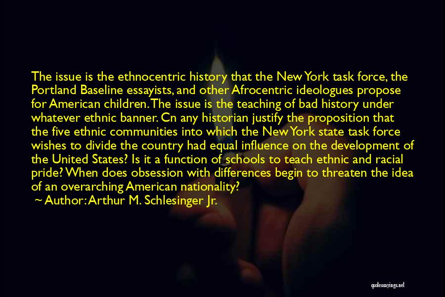 Arthur M. Schlesinger Jr. Quotes: The Issue Is The Ethnocentric History That The New York Task Force, The Portland Baseline Essayists, And Other Afrocentric Ideologues