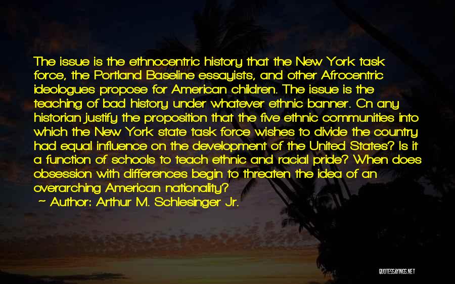 Arthur M. Schlesinger Jr. Quotes: The Issue Is The Ethnocentric History That The New York Task Force, The Portland Baseline Essayists, And Other Afrocentric Ideologues