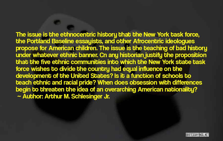 Arthur M. Schlesinger Jr. Quotes: The Issue Is The Ethnocentric History That The New York Task Force, The Portland Baseline Essayists, And Other Afrocentric Ideologues
