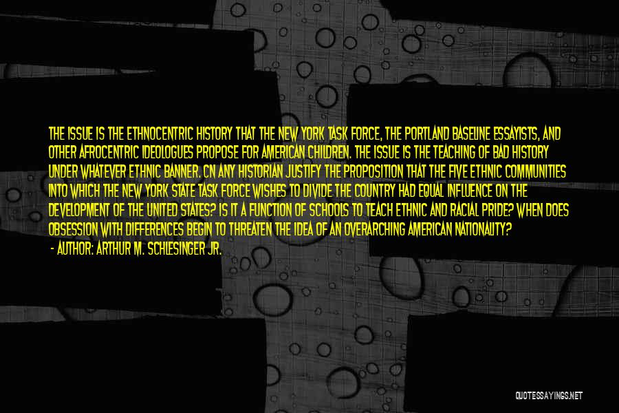 Arthur M. Schlesinger Jr. Quotes: The Issue Is The Ethnocentric History That The New York Task Force, The Portland Baseline Essayists, And Other Afrocentric Ideologues