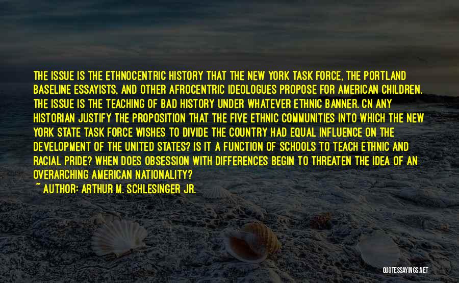 Arthur M. Schlesinger Jr. Quotes: The Issue Is The Ethnocentric History That The New York Task Force, The Portland Baseline Essayists, And Other Afrocentric Ideologues