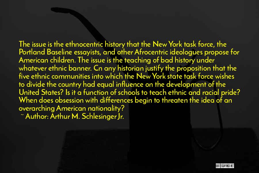 Arthur M. Schlesinger Jr. Quotes: The Issue Is The Ethnocentric History That The New York Task Force, The Portland Baseline Essayists, And Other Afrocentric Ideologues