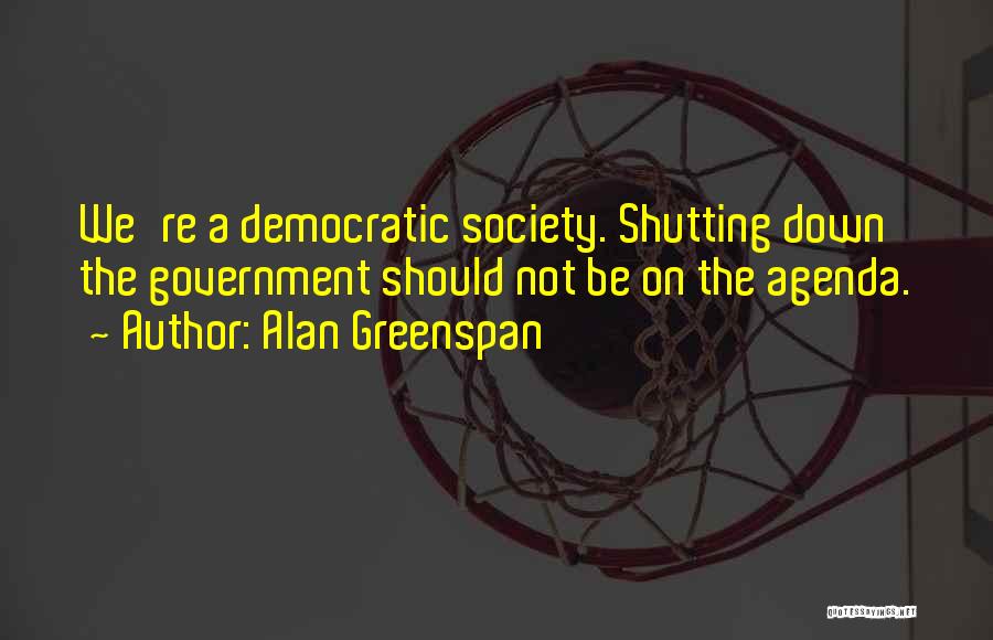 Alan Greenspan Quotes: We're A Democratic Society. Shutting Down The Government Should Not Be On The Agenda.