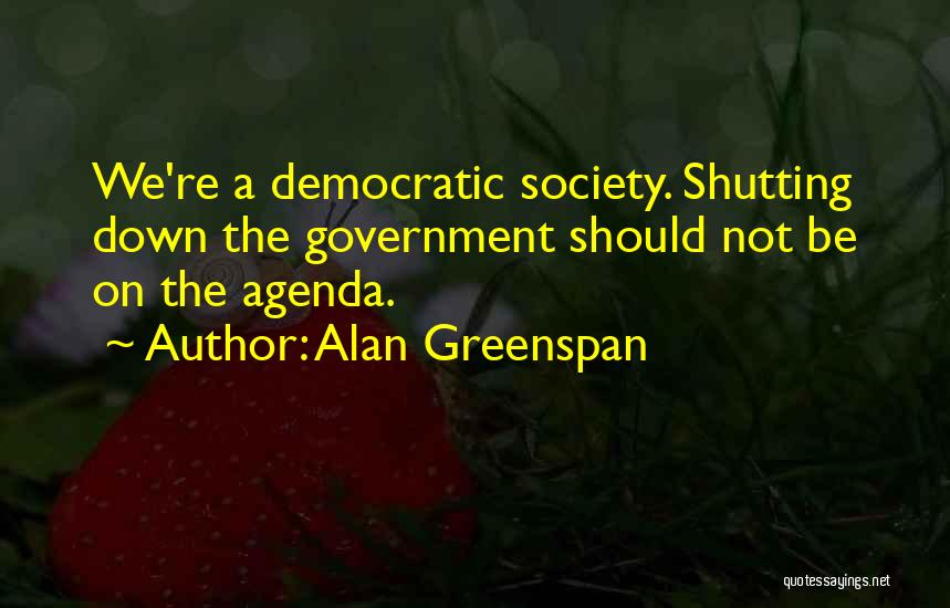 Alan Greenspan Quotes: We're A Democratic Society. Shutting Down The Government Should Not Be On The Agenda.