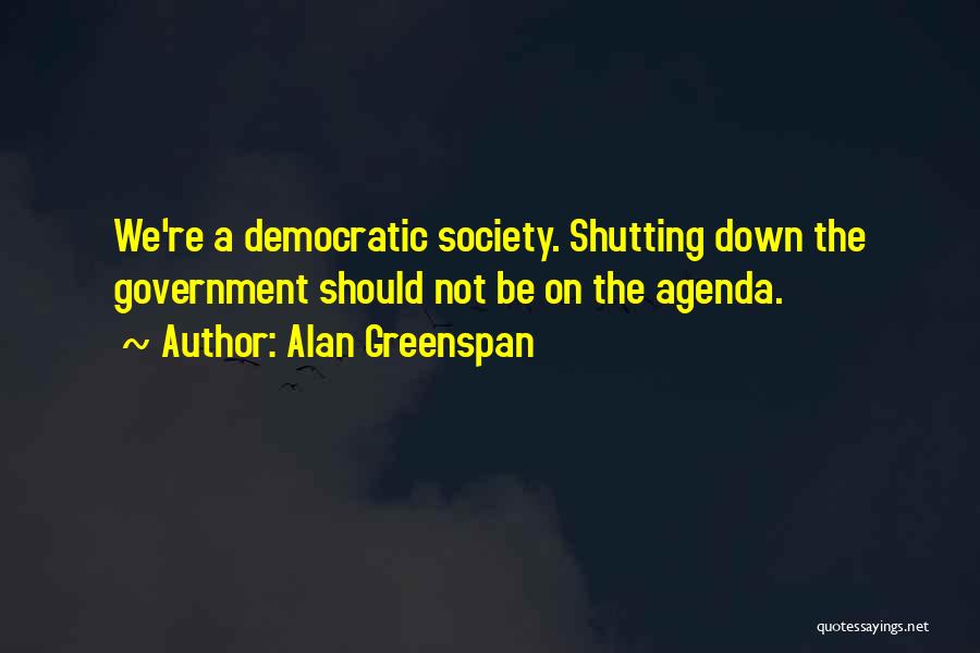 Alan Greenspan Quotes: We're A Democratic Society. Shutting Down The Government Should Not Be On The Agenda.