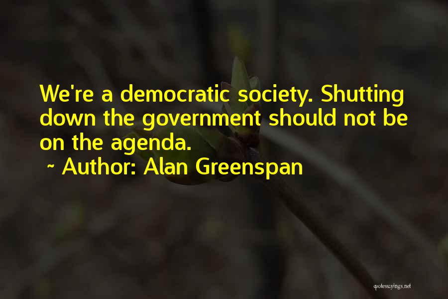 Alan Greenspan Quotes: We're A Democratic Society. Shutting Down The Government Should Not Be On The Agenda.