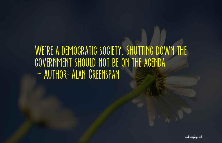 Alan Greenspan Quotes: We're A Democratic Society. Shutting Down The Government Should Not Be On The Agenda.