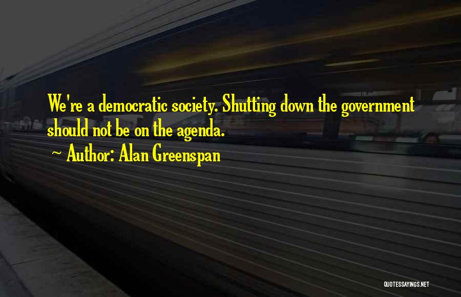 Alan Greenspan Quotes: We're A Democratic Society. Shutting Down The Government Should Not Be On The Agenda.