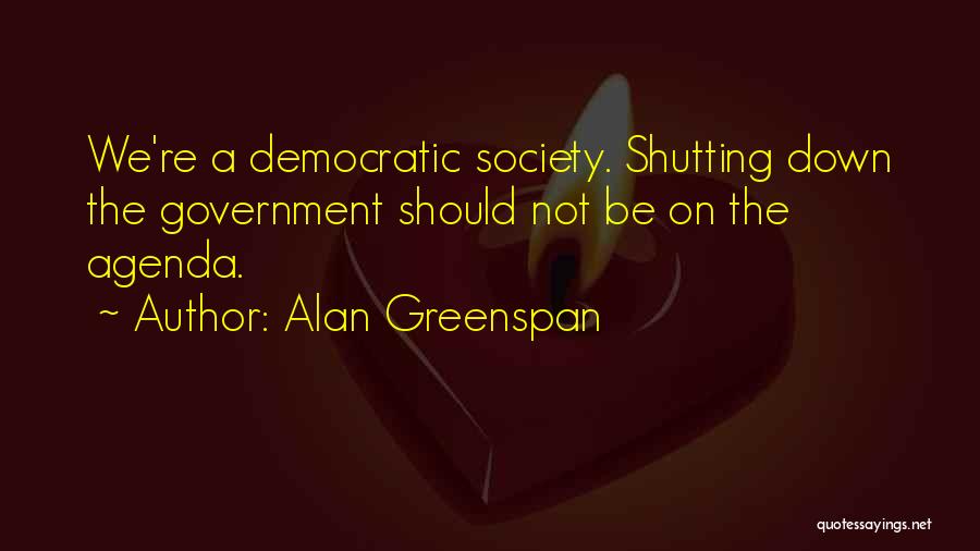 Alan Greenspan Quotes: We're A Democratic Society. Shutting Down The Government Should Not Be On The Agenda.