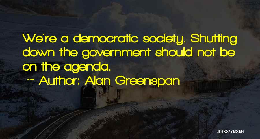 Alan Greenspan Quotes: We're A Democratic Society. Shutting Down The Government Should Not Be On The Agenda.