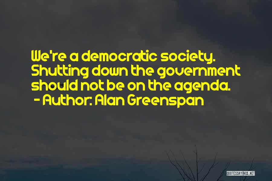 Alan Greenspan Quotes: We're A Democratic Society. Shutting Down The Government Should Not Be On The Agenda.